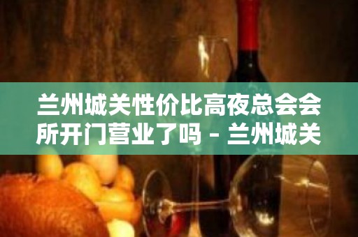 兰州城关性价比高夜总会会所开门营业了吗 – 兰州城关KTV排名大全