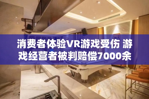 消费者体验VR游戏受伤 游戏经营者被判赔偿7000余元