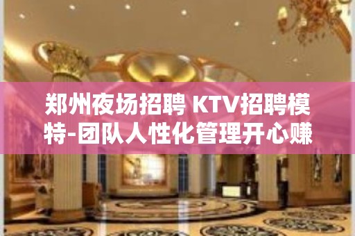 郑州夜场招聘 KTV招聘模特-团队人性化管理开心赚钱