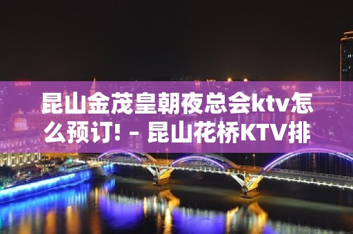 昆山金茂皇朝夜总会ktv怎么预订! – 昆山花桥KTV排名大全