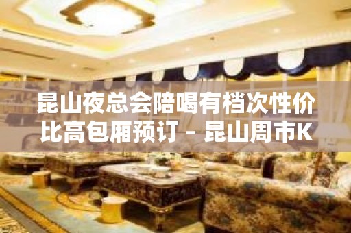 昆山夜总会陪喝有档次性价比高包厢预订 – 昆山周市KTV排名大全