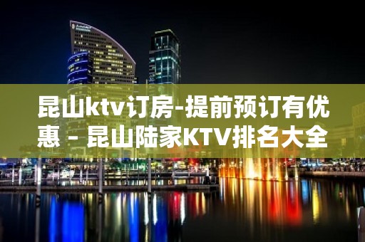 昆山ktv订房-提前预订有优惠 – 昆山陆家KTV排名大全