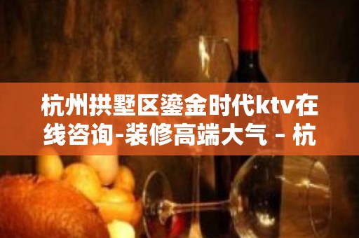 杭州拱墅区鎏金时代ktv在线咨询-装修高端大气 – 杭州拱墅KTV排名大全