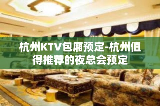 杭州KTV包厢预定-杭州值得推荐的夜总会预定