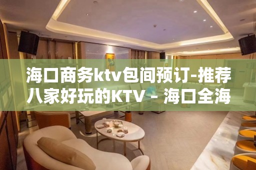 海口商务ktv包间预订-推荐八家好玩的KTV – 海口全海口KTV排名大全