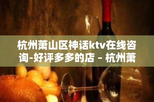 杭州萧山区神话ktv在线咨询-好评多多的店 – 杭州萧山KTV排名大全