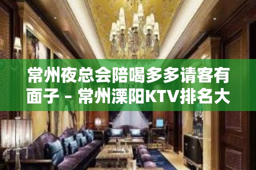 常州夜总会陪喝多多请客有面子 – 常州溧阳KTV排名大全