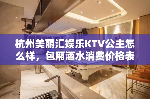 杭州美丽汇娱乐KTV公主怎么样，包厢酒水消费价格表。