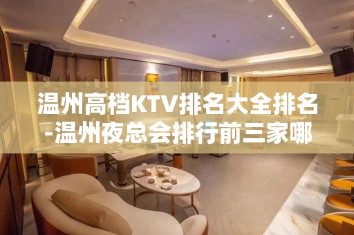 温州高档KTV排名大全排名-温州夜总会排行前三家哪家好耍？