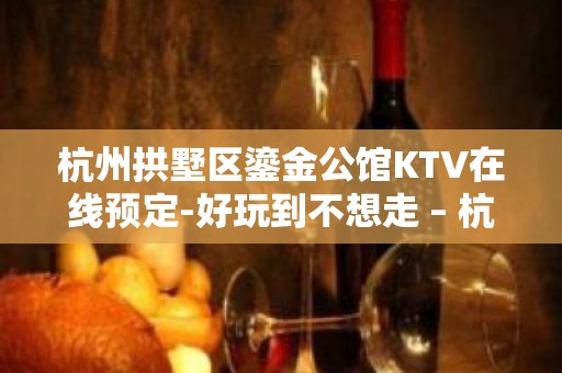 杭州拱墅区鎏金公馆KTV在线预定-好玩到不想走 – 杭州拱墅KTV排名大全