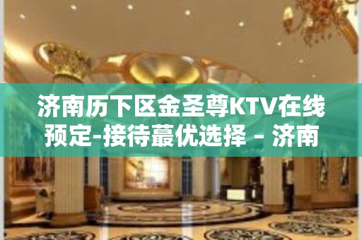 济南历下区金圣尊KTV在线预定-接待蕞优选择 – 济南历下KTV排名大全