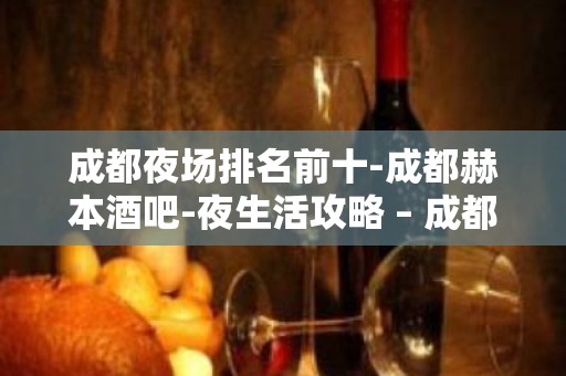 成都夜场排名前十-成都赫本酒吧-夜生活攻略 – 成都锦江KTV排名大全