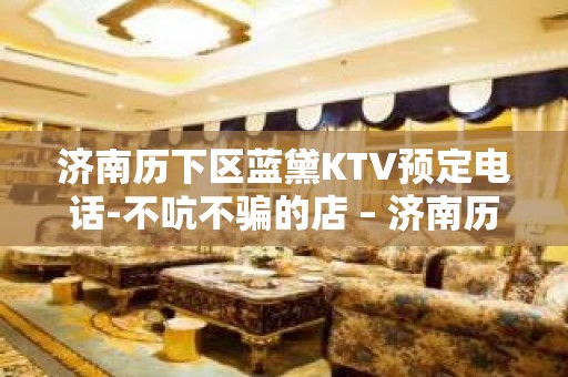 济南历下区蓝黛KTV预定电话-不吭不骗的店 – 济南历下KTV排名大全