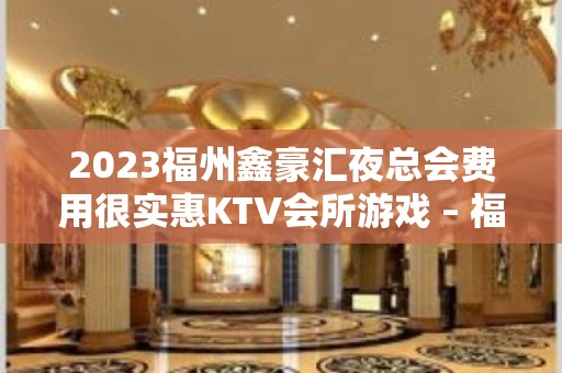 2023福州鑫豪汇夜总会费用很实惠KTV会所游戏 – 福州马尾罗星KTV排名大全