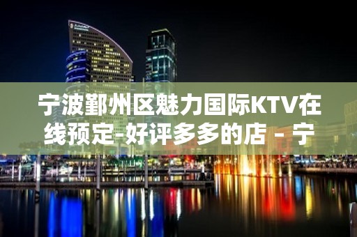 宁波鄞州区魅力国际KTV在线预定-好评多多的店 – 宁波鄞州KTV排名大全