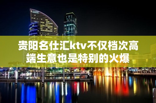 贵阳名仕汇ktv不仅档次高端生意也是特别的火爆