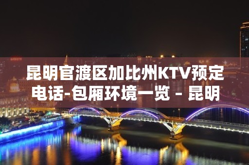 昆明官渡区加比州KTV预定电话-包厢环境一览 – 昆明官渡KTV排名大全