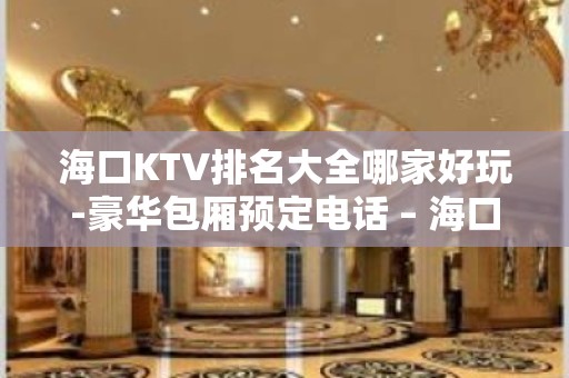 海口KTV排名大全哪家好玩-豪华包厢预定电话 – 海口全海口KTV排名大全