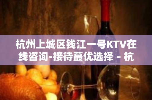 杭州上城区钱江一号KTV在线咨询-接待蕞优选择 – 杭州上城KTV排名大全