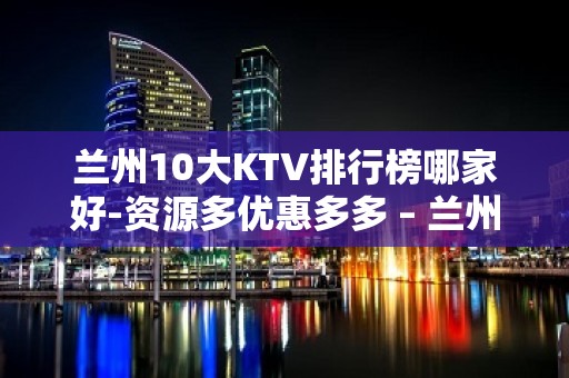 兰州10大KTV排行榜哪家好-资源多优惠多多 – 兰州城关KTV排名大全