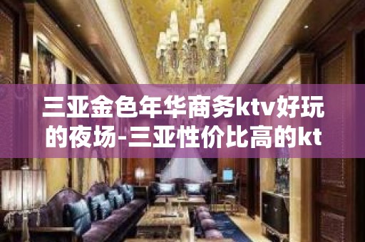 三亚金色年华商务ktv好玩的夜场-三亚性价比高的ktv – 三亚河东KTV排名大全