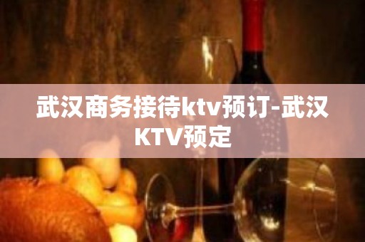 武汉商务接待ktv预订-武汉KTV预定