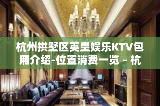 杭州拱墅区英皇娱乐KTV包厢介绍-位置消费一览 – 杭州拱墅KTV排名大全