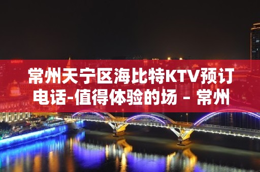 常州天宁区海比特KTV预订电话-值得体验的场 – 常州天宁KTV排名大全