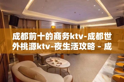 成都前十的商务ktv-成都世外桃源ktv-夜生活攻略 – 成都高新西区KTV排名大全