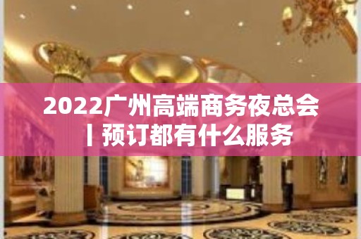 2022广州高端商务夜总会丨预订都有什么服务