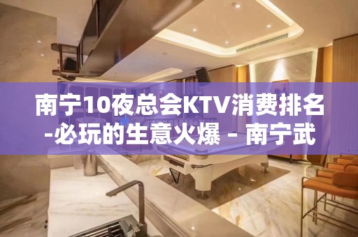 南宁10夜总会KTV消费排名-必玩的生意火爆 – 南宁武鸣KTV排名大全