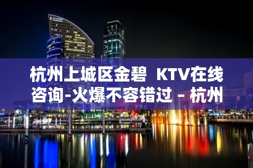 杭州上城区金碧  KTV在线咨询-火爆不容错过 – 杭州上城KTV排名大全