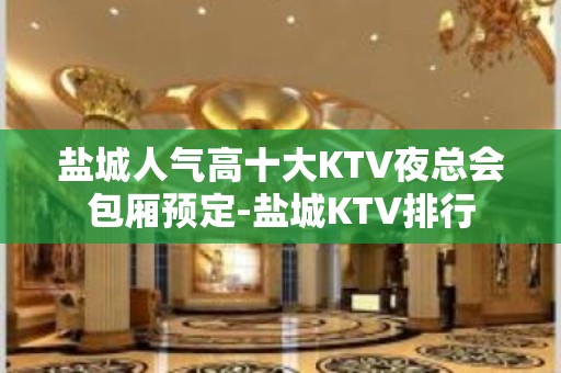 盐城人气高十大KTV夜总会包厢预定-盐城KTV排行