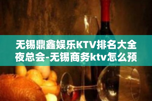 无锡鼎鑫娱乐KTV排名大全夜总会-无锡商务ktv怎么预定 – 无锡南长KTV排名大全