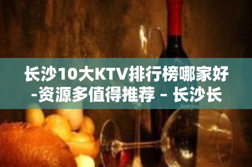 长沙10大KTV排行榜哪家好-资源多值得推荐 – 长沙长沙KTV排名大全