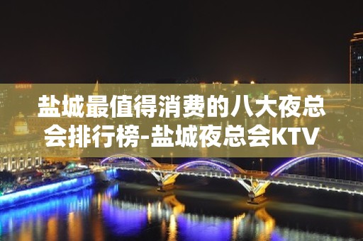 盐城最值得消费的八大夜总会排行榜-盐城夜总会KTV预订