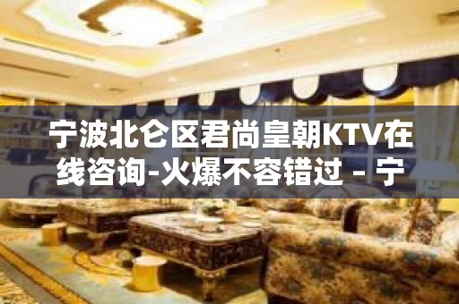 宁波北仑区君尚皇朝KTV在线咨询-火爆不容错过 – 宁波北仑KTV排名大全