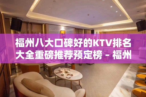 福州八大口碑好的KTV排名大全重磅推荐预定榜 – 福州马尾KTV排名大全