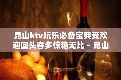 昆山ktv玩乐必备宝典受欢迎回头客多惊艳无比 – 昆山锦溪KTV排名大全