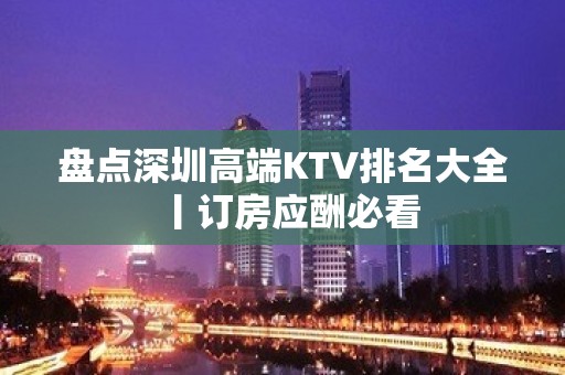 盘点深圳高端KTV排名大全丨订房应酬必看