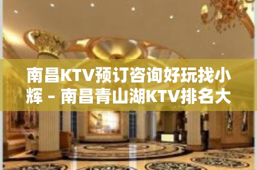 南昌KTV预订咨询好玩找小辉 – 南昌青山湖KTV排名大全