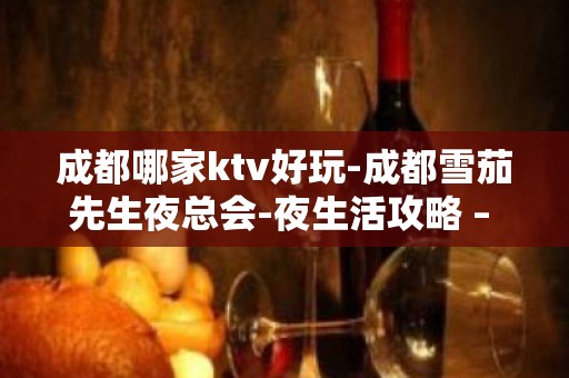 成都哪家ktv好玩-成都雪茄先生夜总会-夜生活攻略 – 成都简阳KTV排名大全