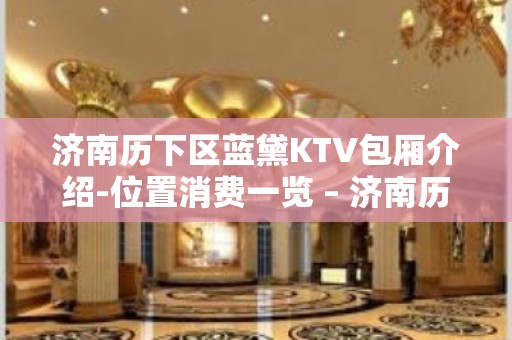 济南历下区蓝黛KTV包厢介绍-位置消费一览 – 济南历下KTV排名大全