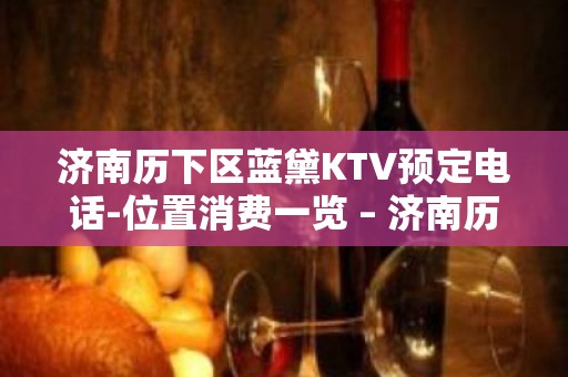 济南历下区蓝黛KTV预定电话-位置消费一览 – 济南历下KTV排名大全