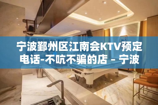 宁波鄞州区江南会KTV预定电话-不吭不骗的店 – 宁波鄞州KTV排名大全