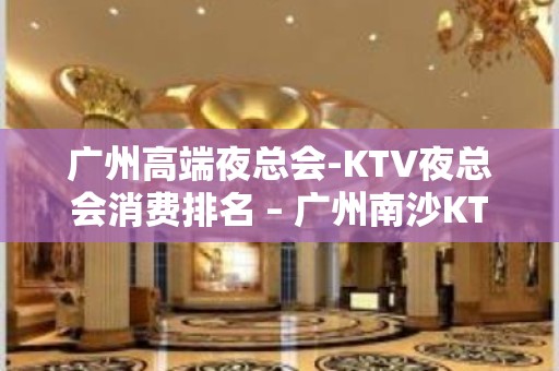 广州高端夜总会-KTV夜总会消费排名 – 广州南沙KTV排名大全