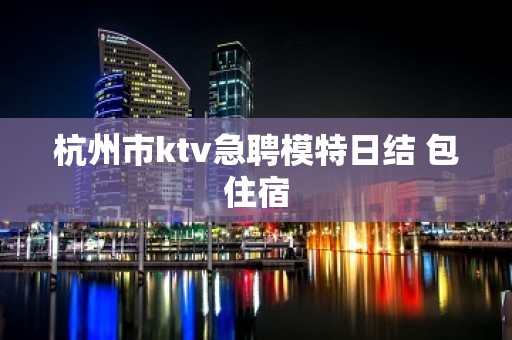 杭州市ktv急聘模特日结 包住宿