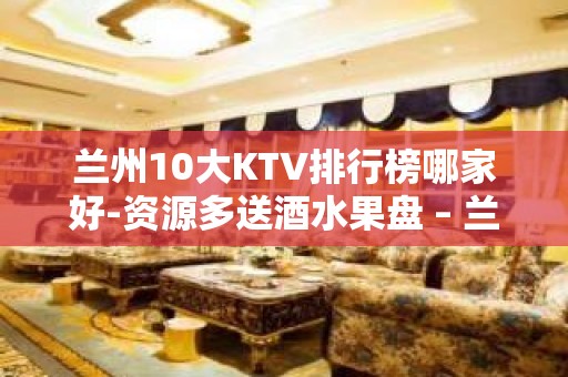 兰州10大KTV排行榜哪家好-资源多送酒水果盘 – 兰州城关KTV排名大全