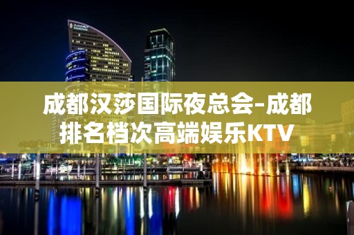 成都汉莎国际夜总会–成都排名档次高端娱乐KTV