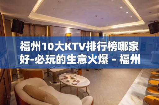 福州10大KTV排行榜哪家好-必玩的生意火爆 – 福州鼓楼KTV排名大全